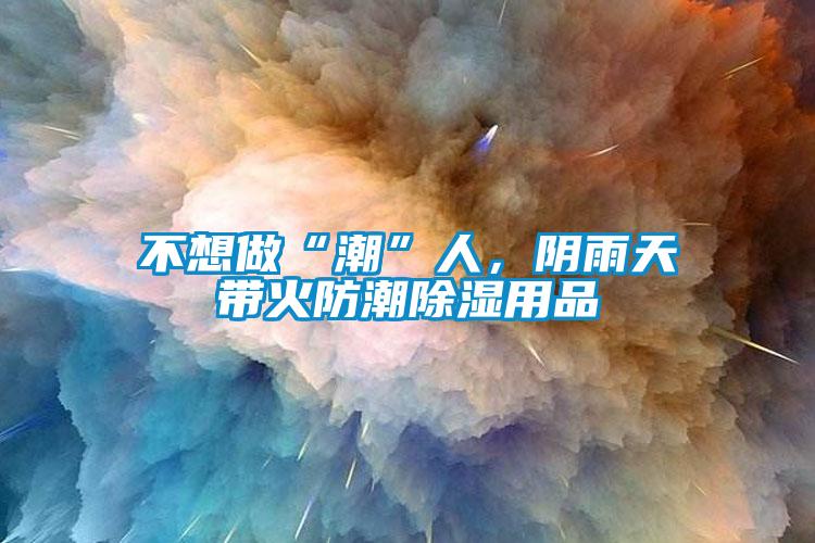 不想做“潮”人，陰雨天帶火防潮除濕用品