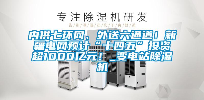 內供七環(huán)網(wǎng)、外送六通道！新疆電網(wǎng)預計“十四五”投資超1000億元！_變電站除濕機
