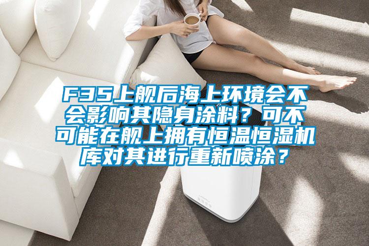 F35上艦后海上環(huán)境會(huì)不會(huì)影響其隱身涂料？可不可能在艦上擁有恒溫恒濕機(jī)庫(kù)對(duì)其進(jìn)行重新噴涂？