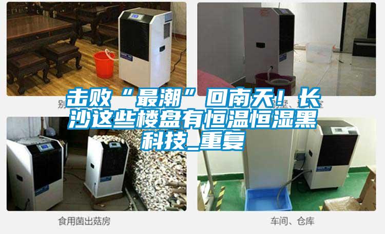 擊敗“最潮”回南天！長(zhǎng)沙這些樓盤有恒溫恒濕黑科技_重復(fù)