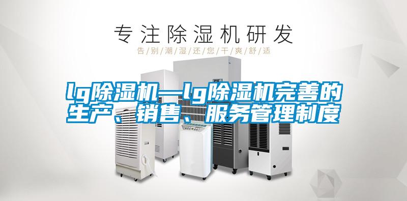 lg除濕機—lg除濕機完善的生產(chǎn)、銷售、服務(wù)管理制度