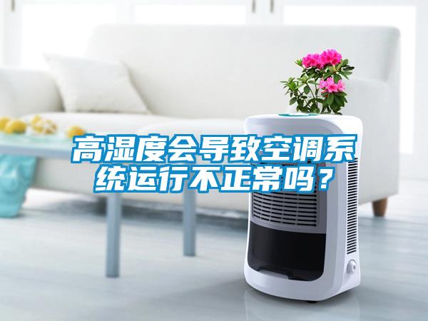 高濕度會導(dǎo)致空調(diào)系統(tǒng)運行不正常嗎？