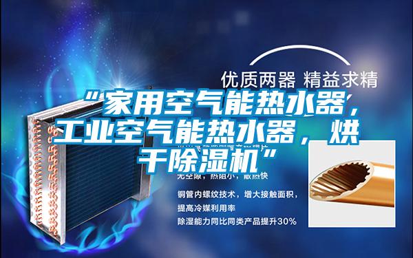 “家用空氣能熱水器，工業(yè)空氣能熱水器，烘干除濕機(jī)”