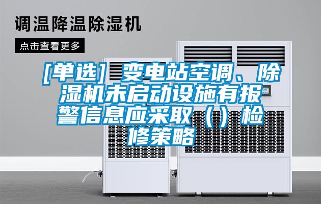 [單選] 變電站空調(diào)、除濕機(jī)未啟動(dòng)設(shè)施有報(bào)警信息應(yīng)采?。ǎz修策略