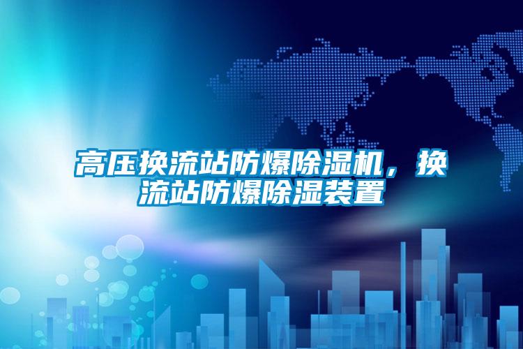 高壓換流站防爆除濕機，換流站防爆除濕裝置