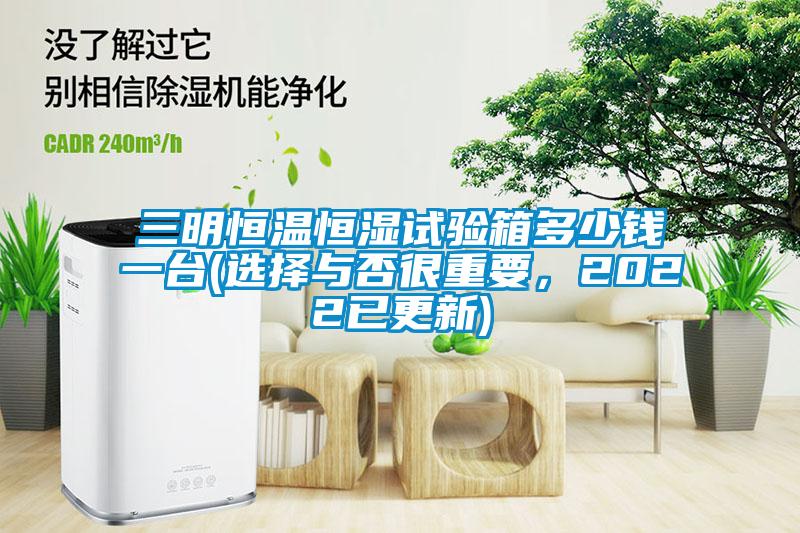 三明恒溫恒濕試驗(yàn)箱多少錢(qián)一臺(tái)(選擇與否很重要，2022已更新)