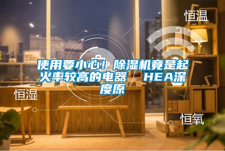 使用要小心！除濕機(jī)竟是起火率較高的電器  HEA深度原