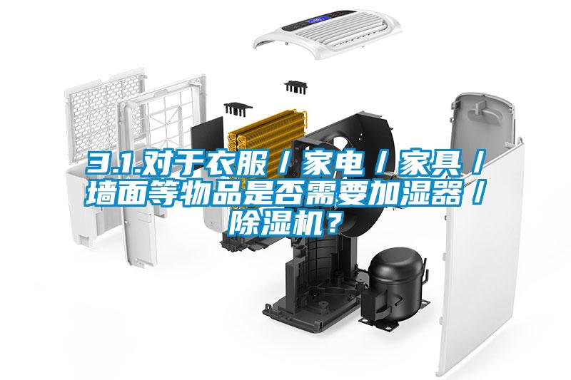 3.1.對于衣服／家電／家具／墻面等物品是否需要加濕器／除濕機？