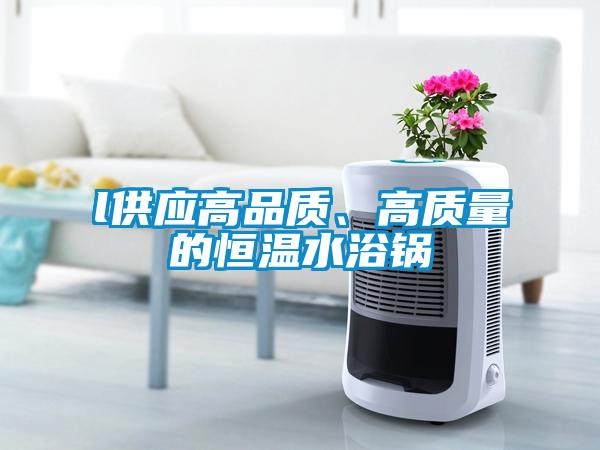 l供應(yīng)高品質(zhì)、高質(zhì)量的恒溫水浴鍋