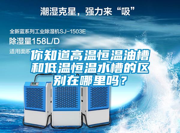 你知道高溫恒溫油槽和低溫恒溫水槽的區(qū)別在哪里嗎？
