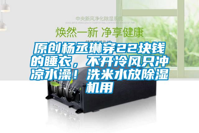 原創(chuàng)楊丞琳穿22塊錢的睡衣，不開(kāi)冷風(fēng)只沖涼水澡！洗米水放除濕機(jī)用