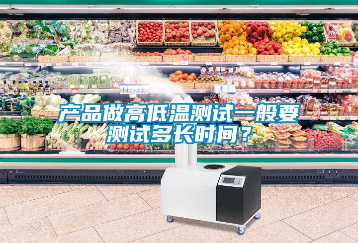 產(chǎn)品做高低溫測(cè)試一般要測(cè)試多長時(shí)間？