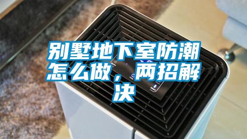 別墅地下室防潮怎么做，兩招解決