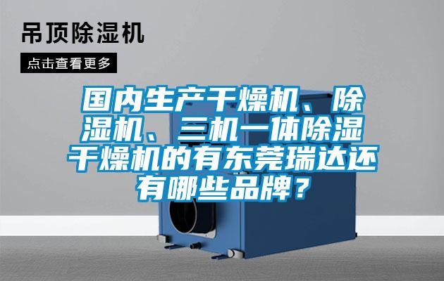 國內(nèi)生產(chǎn)干燥機(jī)、除濕機(jī)、三機(jī)一體除濕干燥機(jī)的有東莞瑞達(dá)還有哪些品牌？