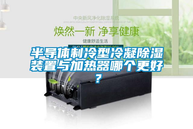 半導(dǎo)體制冷型冷凝除濕裝置與加熱器哪個(gè)更好？