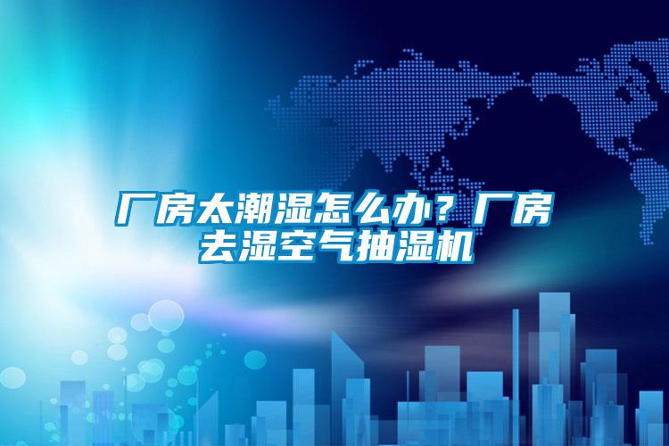 廠房太潮濕怎么辦？廠房去濕空氣抽濕機(jī)