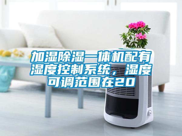 加濕除濕一體機(jī)配有濕度控制系統(tǒng)，濕度可調(diào)范圍在20