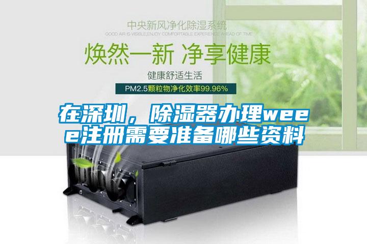 在深圳，除濕器辦理weee注冊需要準備哪些資料