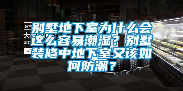 別墅地下室為什么會這么容易潮濕？別墅裝修中地下室又該如何防潮？
