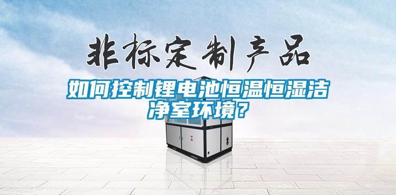 如何控制鋰電池恒溫恒濕潔凈室環(huán)境？