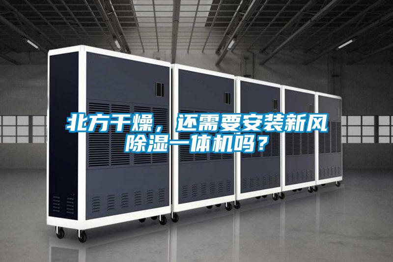 北方干燥，還需要安裝新風(fēng)除濕一體機(jī)嗎？