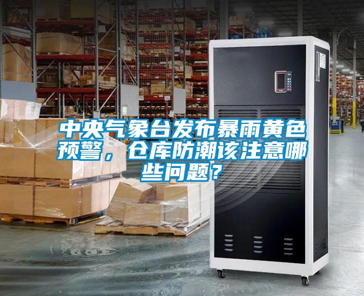 中央氣象臺發(fā)布暴雨黃色預警，倉庫防潮該注意哪些問題？