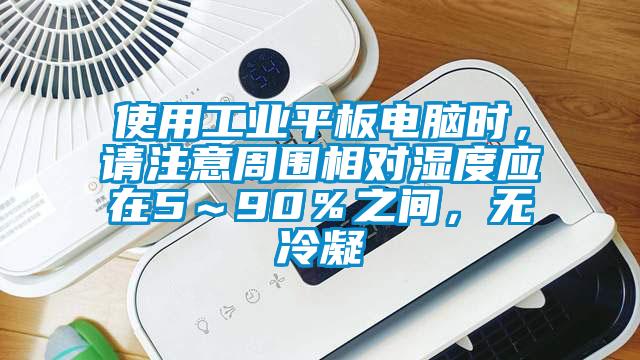 使用工業(yè)平板電腦時(shí)，請(qǐng)注意周圍相對(duì)濕度應(yīng)在5～90％之間，無(wú)冷凝