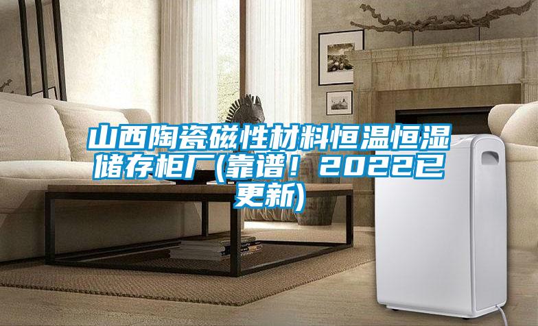 山西陶瓷磁性材料恒溫恒濕儲存柜廠(靠譜！2022已更新)