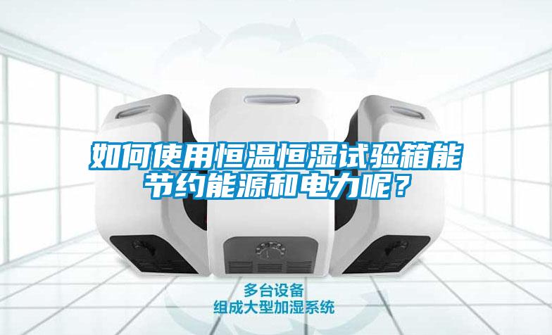 如何使用恒溫恒濕試驗箱能節(jié)約能源和電力呢？