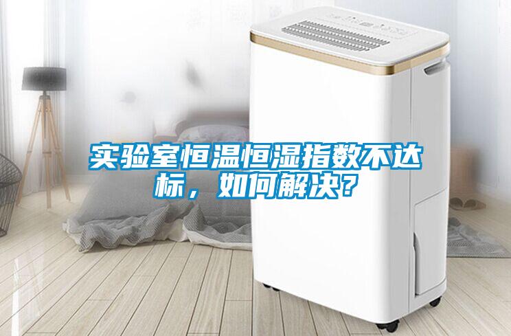 實(shí)驗(yàn)室恒溫恒濕指數(shù)不達(dá)標(biāo)，如何解決？