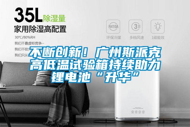不斷創(chuàng)新！廣州斯派克高低溫試驗箱持續(xù)助力鋰電池“升華”