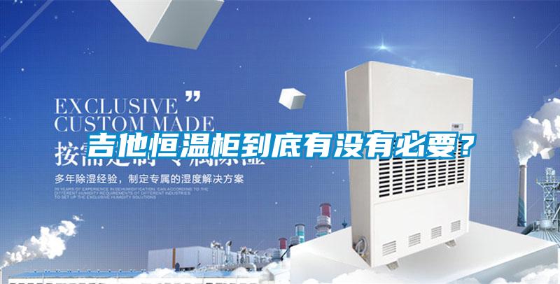 吉他恒溫柜到底有沒有必要？