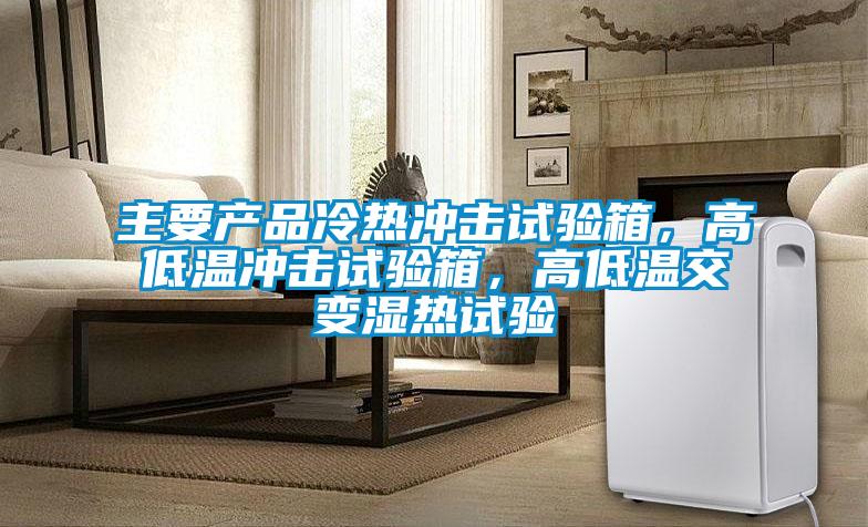 主要產(chǎn)品冷熱沖擊試驗(yàn)箱，高低溫沖擊試驗(yàn)箱，高低溫交變濕熱試驗(yàn)