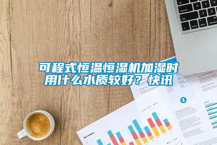 可程式恒溫恒濕機(jī)加濕時(shí)用什么水質(zhì)較好？快訊