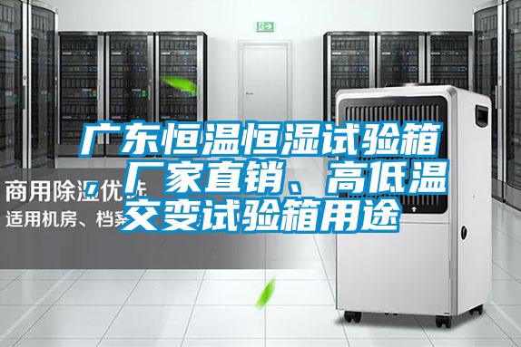 廣東恒溫恒濕試驗(yàn)箱，廠家直銷(xiāo)、高低溫交變?cè)囼?yàn)箱用途