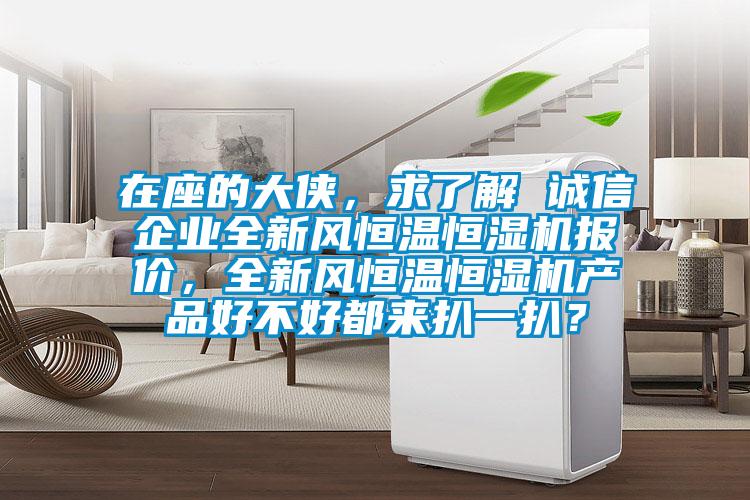 在座的大俠，求了解 誠信企業(yè)全新風(fēng)恒溫恒濕機(jī)報(bào)價(jià)，全新風(fēng)恒溫恒濕機(jī)產(chǎn)品好不好都來扒一扒？
