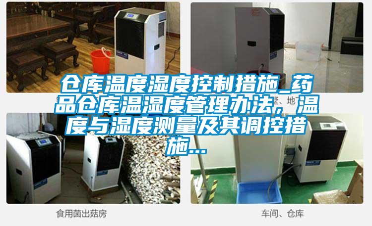 倉庫溫度濕度控制措施_藥品倉庫溫濕度管理辦法，溫度與濕度測(cè)量及其調(diào)控措施...
