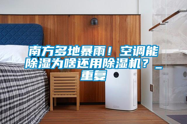 南方多地暴雨！空調(diào)能除濕為啥還用除濕機(jī)？_重復(fù)
