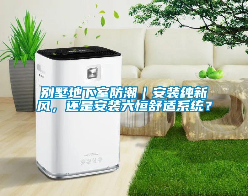 別墅地下室防潮｜安裝純新風(fēng)，還是安裝六恒舒適系統(tǒng)？