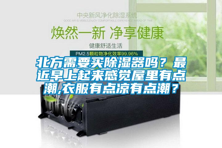 北方需要買除濕器嗎？最近早上起來感覺屋里有點(diǎn)潮,衣服有點(diǎn)涼有點(diǎn)潮？