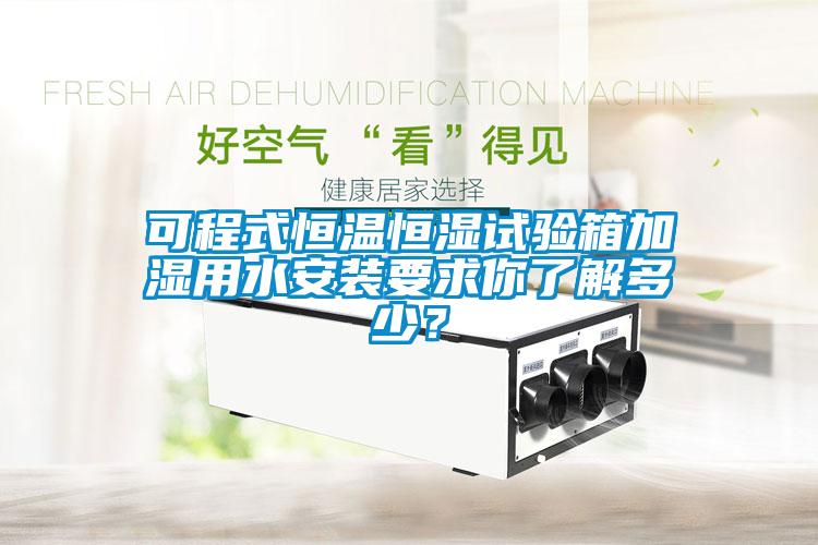可程式恒溫恒濕試驗箱加濕用水安裝要求你了解多少？