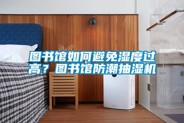 圖書館如何避免濕度過高？圖書館防潮抽濕機(jī)