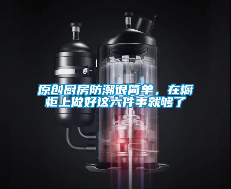 原創(chuàng)廚房防潮很簡單，在櫥柜上做好這六件事就夠了
