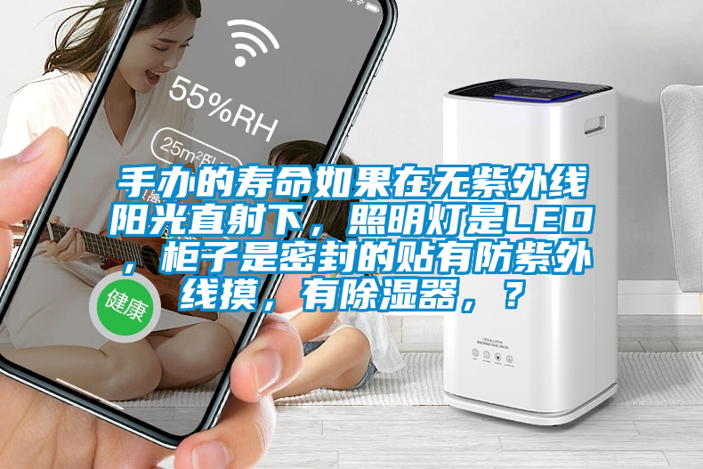 手辦的壽命如果在無紫外線陽光直射下，照明燈是LED，柜子是密封的貼有防紫外線摸，有除濕器，？
