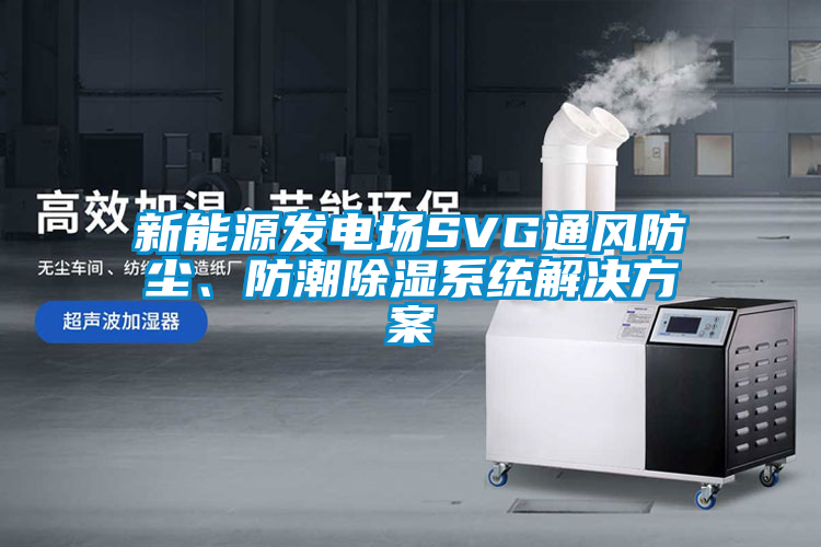 新能源發(fā)電場SVG通風(fēng)防塵、防潮除濕系統(tǒng)解決方案