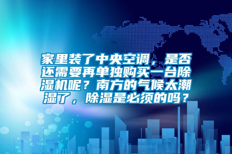 家里裝了中央空調(diào)，是否還需要再單獨(dú)購買一臺除濕機(jī)呢？南方的氣候太潮濕了，除濕是必須的嗎？