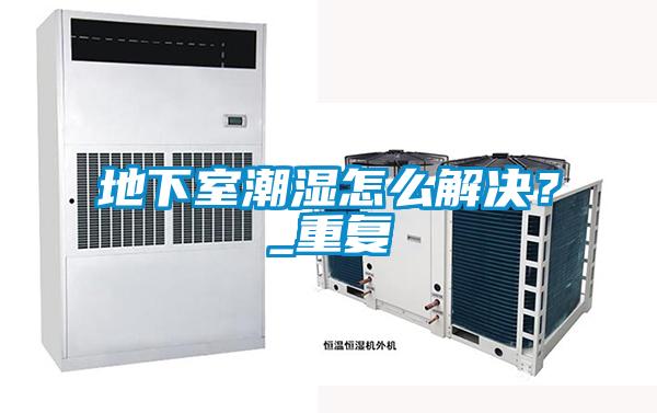 地下室潮濕怎么解決？_重復(fù)