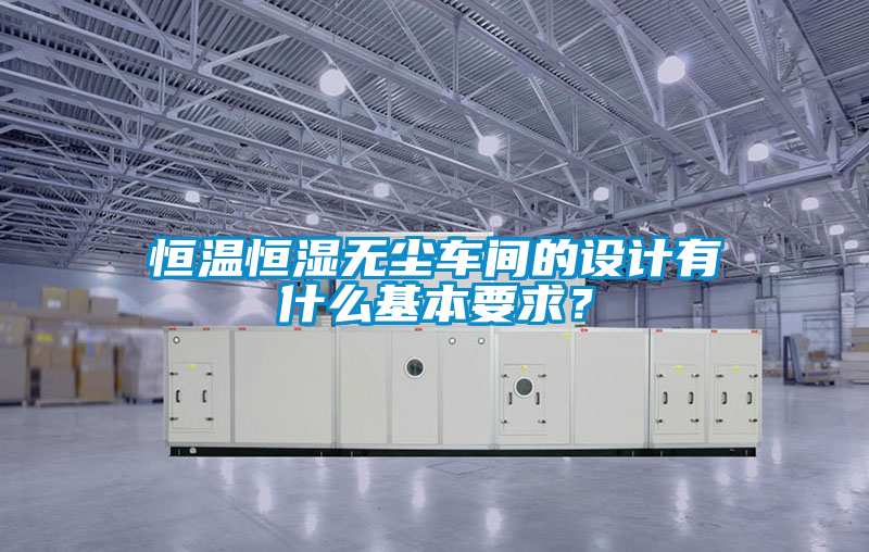 恒溫恒濕無(wú)塵車間的設(shè)計(jì)有什么基本要求？