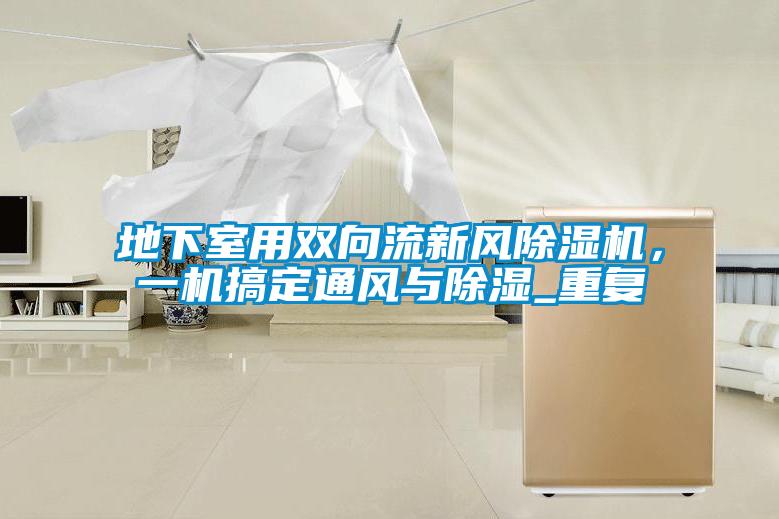 地下室用雙向流新風(fēng)除濕機(jī)，一機(jī)搞定通風(fēng)與除濕_重復(fù)