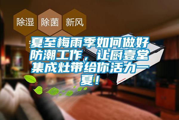 夏至梅雨季如何做好防潮工作，讓廚壹堂集成灶帶給你活力一夏！